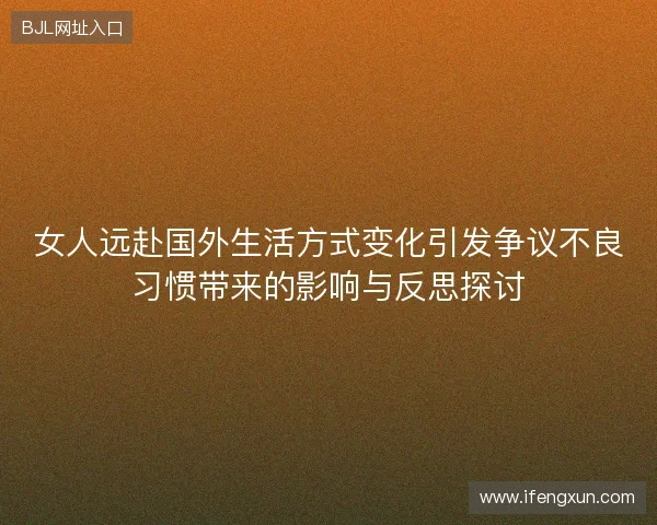 女人远赴国外生活方式变化引发争议不良习惯带来的影响与反思探讨 女人远赴国外生活方式变化引发争议不良习惯带来的影响与反思探讨