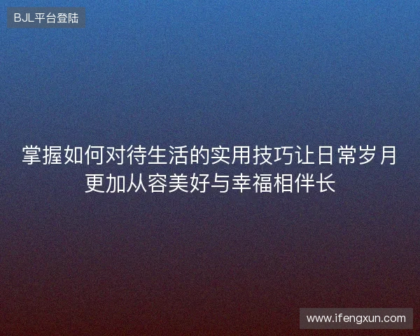掌握如何对待生活的实用技巧让日常岁月更加从容美好与幸福相伴长 掌握如何对待生活的实用技巧让日常岁月更加从容美好与幸福相伴长